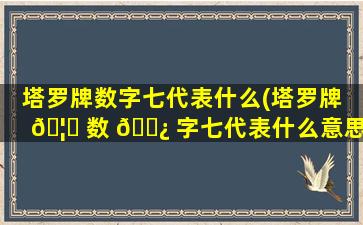 塔罗牌数字七代表什么(塔罗牌 🦆 数 🌿 字七代表什么意思)